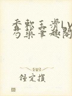 香软玉滑LVL芍药笔趣阁