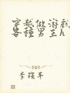 穿越做游戏要和各种男主h