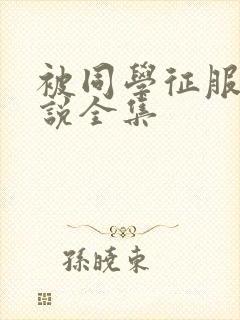 被同学征服的小说全集