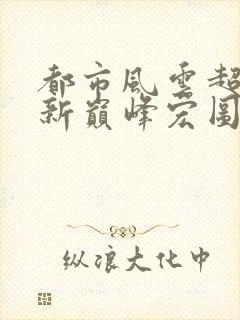 都市风云超前更新巅峰宏图笔趣阁