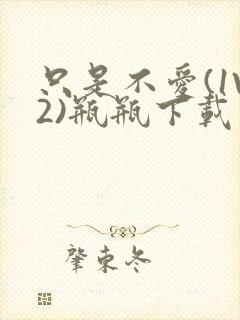 只是不爱(1V2)瓶瓶下载