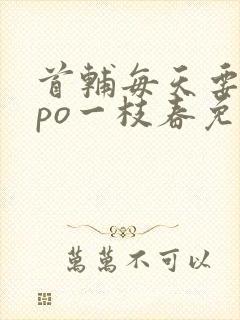 首辅每天要不够po一枝春免费阅读