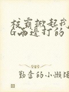 校霸掀起我光PG两边打的