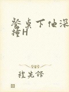 餐桌下他深深顶撞H