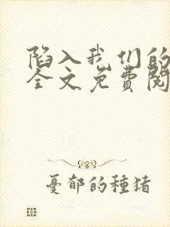 陷入我们的热恋全文免费阅读