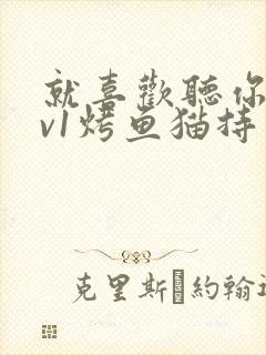 就喜欢听你叫1v1烤鱼猫持竿钓鱼