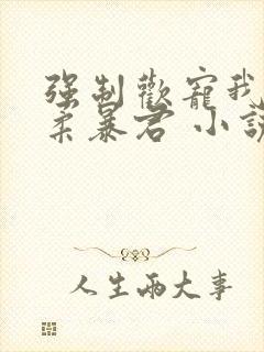 强制欢宠我的温柔暴君 小说