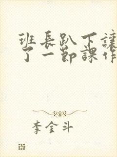 班长趴下让我C了一节课作文