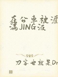 在公车被灌强行满JING液