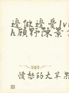 边做边爱1v1h顾野陈景书