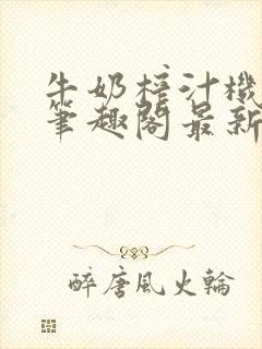 牛奶榨汁机po笔趣阁最新更新内容