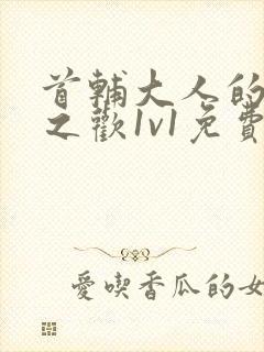 首辅大人的床榻之欢1v1免费