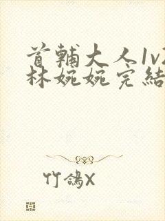 首辅大人1v2林婉婉完结了吗