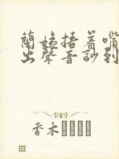 兰姨捂着嘴怕发出声音吵到