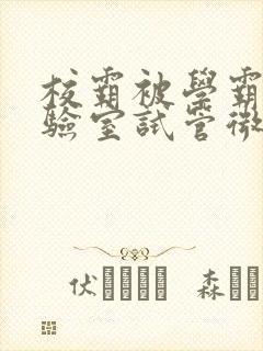 校霸被学霸压实验室试管微博