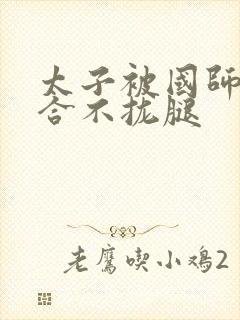 太子被国师c到合不拢腿