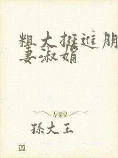 粗大挺进朋友人妻淑娟