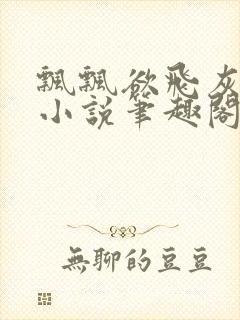 飘飘欲飞灰太狼小说笔趣阁无弹窗