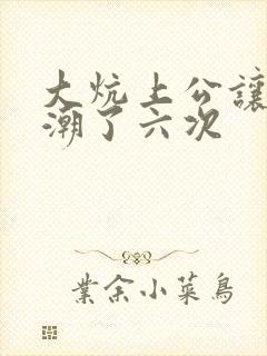 大炕上公让我高潮了六次