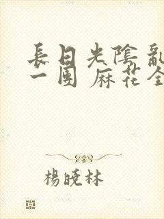 长日光阴 乱作一团 麻花全文无删减