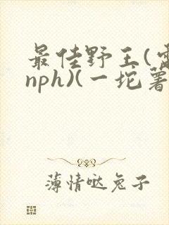最佳野王(电竞nph)(一坨薯饼)