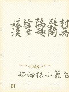 嫁给隔壁村的糙汉笔趣阁无弹窗