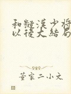 和糙汉少将闪婚以后大结局