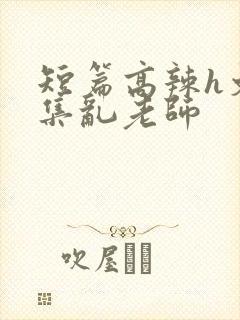 短篇高辣h文合集乱老师