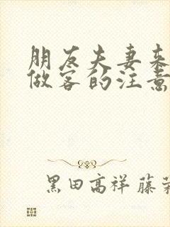 朋友夫妻来我家做客的注意事项