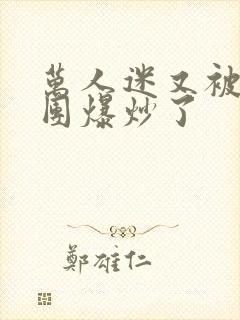 万人迷又被主角团爆炒了