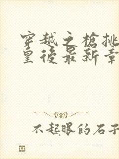 穿越之枪挑长孙皇后最新章节