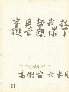 宝贝帮我拉开拉链它想你了