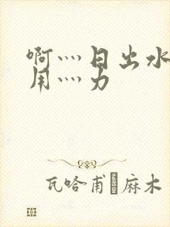 啊灬日出水了灬用灬力