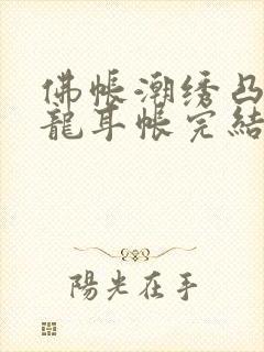 佛帐潮绣凸浮双龙耳帐完结了吗