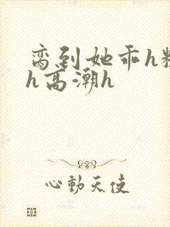 脔到她乖h粗话h高潮h