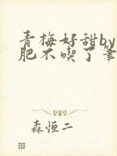 青梅好甜by减肥不吃了笔趣阁