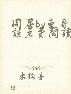 同居by东哥小说免费阅读全文无弹窗