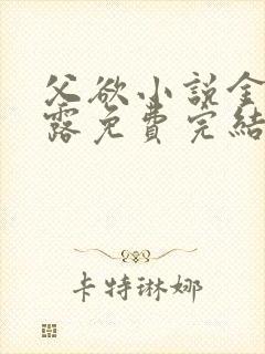 父欲小说金银花露免费完结笔趣阁