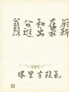 翁公和在厨房猛烈进出最新章节