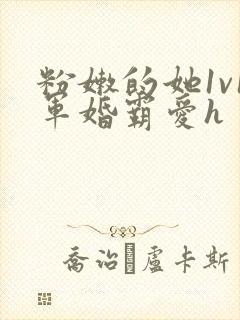 粉嫩的她1v1军婚霸爱h