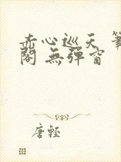 赤心巡天 笔趣阁 无弹窗