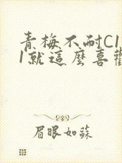 青梅不耐C1V1就这么喜欢学长