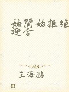 她开始拒绝慢迎迎合