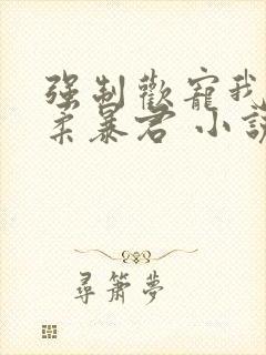 强制欢宠我的温柔暴君 小说