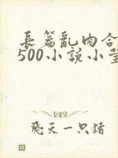 长篇乱肉合集乱500小说小莹