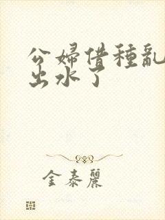 公妇借种乱h日出水了