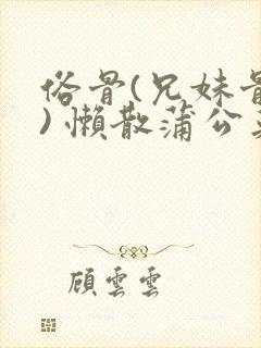 俗骨(兄妹骨科) 懒散蒲公英结局