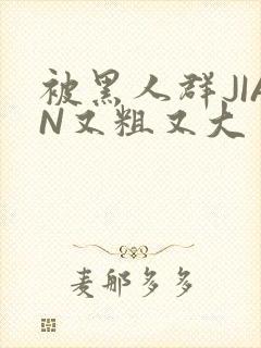 被黑人群JIAN又粗又大