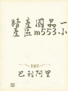 精产国品一二三产区m553小说