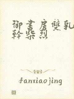 御书房双乳晃动干柴烈